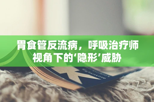胃食管反流病，呼吸治疗师视角下的‘隐形’威胁