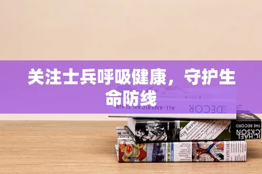关注士兵呼吸健康，守护生命防线