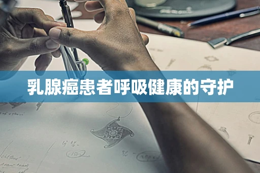 乳腺癌患者呼吸健康的守护
