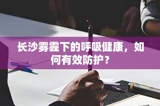长沙雾霾下的呼吸健康，如何有效防护？