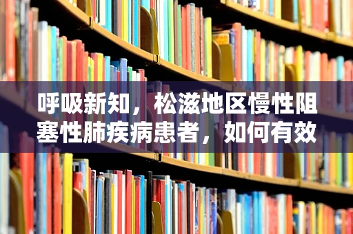 呼吸新知，松滋地区慢性阻塞性肺疾病患者，如何有效管理家庭氧疗？
