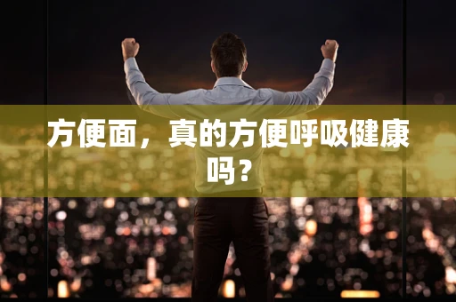 方便面，真的方便呼吸健康吗？