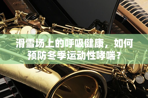 滑雪场上的呼吸健康，如何预防冬季运动性哮喘？