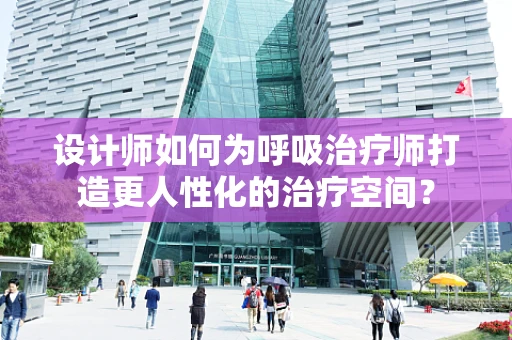 设计师如何为呼吸治疗师打造更人性化的治疗空间？