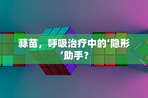 蒜苗，呼吸治疗中的‘隐形’助手？