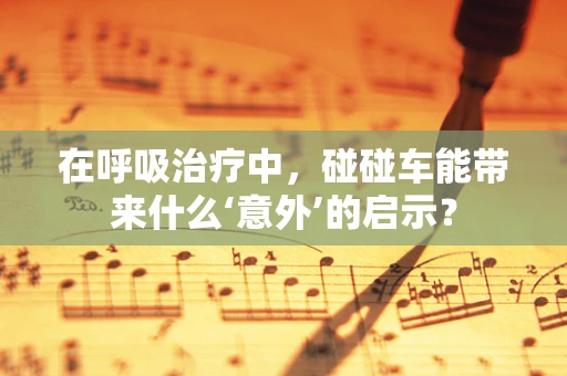 在呼吸治疗中，碰碰车能带来什么‘意外’的启示？