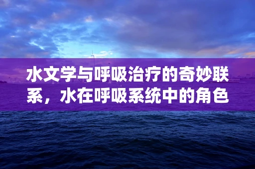 水文学与呼吸治疗的奇妙联系，水在呼吸系统中的角色