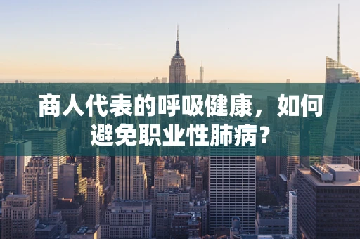 商人代表的呼吸健康，如何避免职业性肺病？
