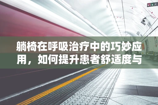 躺椅在呼吸治疗中的巧妙应用，如何提升患者舒适度与治疗效果？