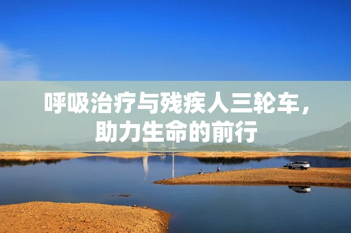 呼吸治疗与残疾人三轮车，助力生命的前行