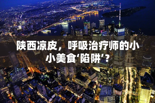 陕西凉皮，呼吸治疗师的小小美食‘陷阱’？