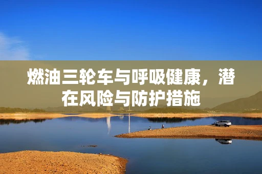燃油三轮车与呼吸健康，潜在风险与防护措施
