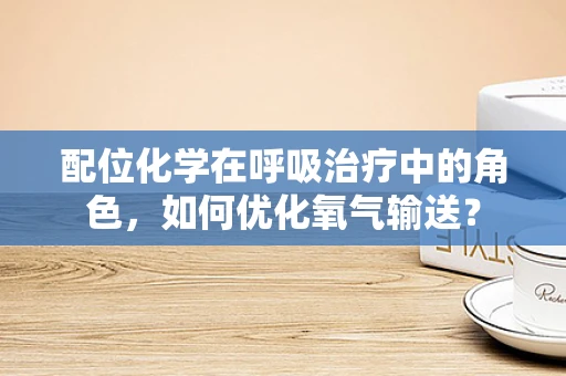 配位化学在呼吸治疗中的角色，如何优化氧气输送？