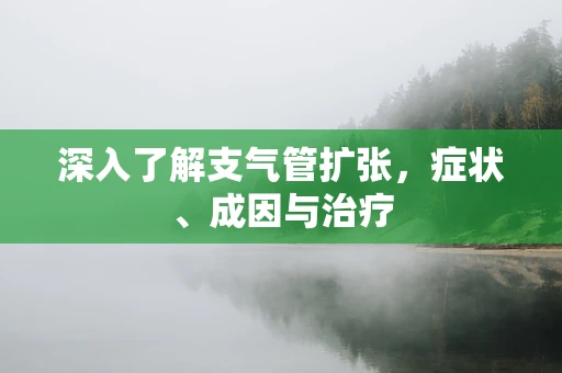 深入了解支气管扩张，症状、成因与治疗