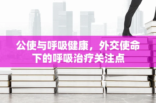 公使与呼吸健康，外交使命下的呼吸治疗关注点