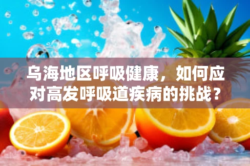 乌海地区呼吸健康，如何应对高发呼吸道疾病的挑战？