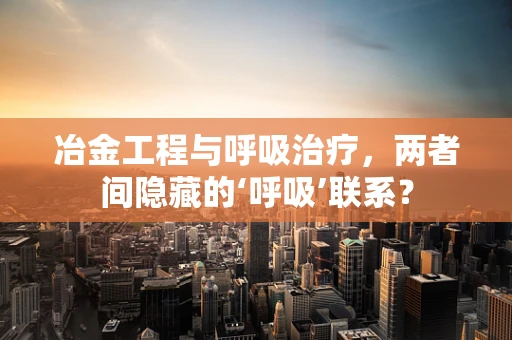 冶金工程与呼吸治疗，两者间隐藏的‘呼吸’联系？