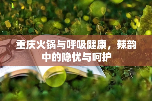 重庆火锅与呼吸健康，辣韵中的隐忧与呵护