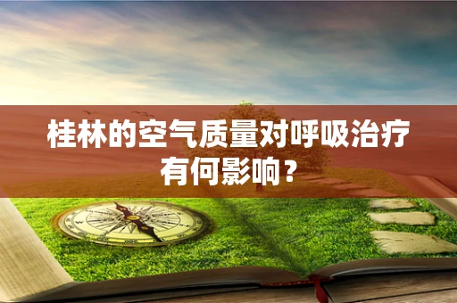 桂林的空气质量对呼吸治疗有何影响？