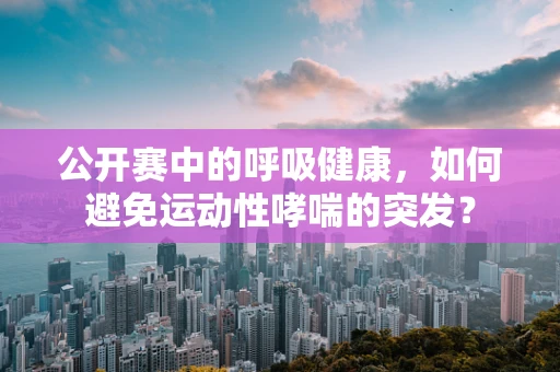 公开赛中的呼吸健康，如何避免运动性哮喘的突发？