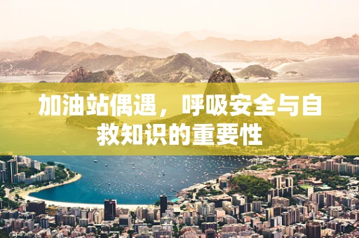 加油站偶遇，呼吸安全与自救知识的重要性