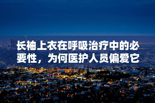 长袖上衣在呼吸治疗中的必要性，为何医护人员偏爱它？