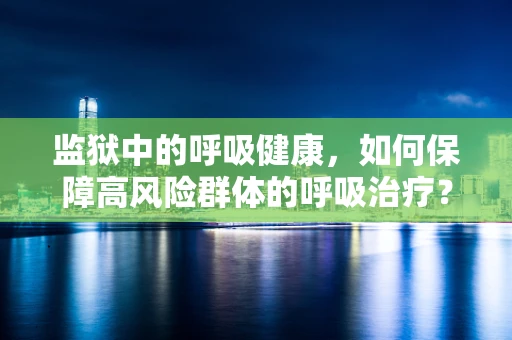 监狱中的呼吸健康，如何保障高风险群体的呼吸治疗？