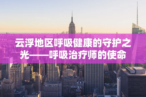 云浮地区呼吸健康的守护之光——呼吸治疗师的使命