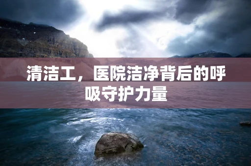 清洁工，医院洁净背后的呼吸守护力量