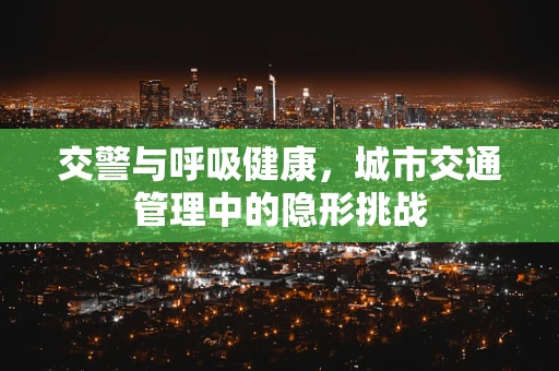 交警与呼吸健康，城市交通管理中的隐形挑战