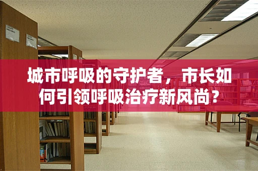 城市呼吸的守护者，市长如何引领呼吸治疗新风尚？