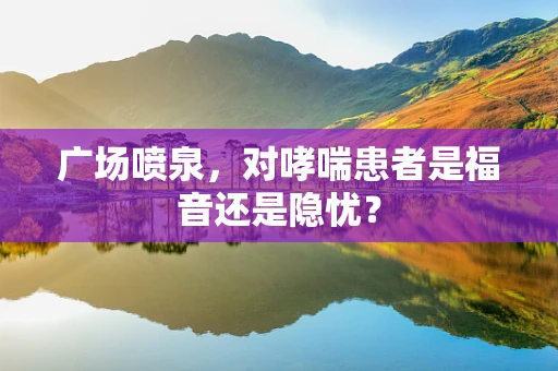 广场喷泉，对哮喘患者是福音还是隐忧？