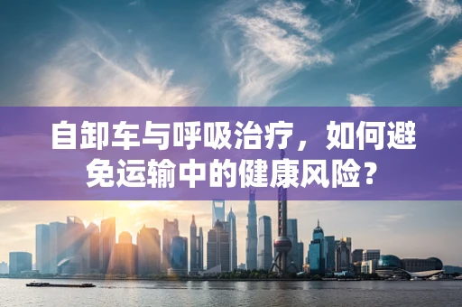 自卸车与呼吸治疗，如何避免运输中的健康风险？