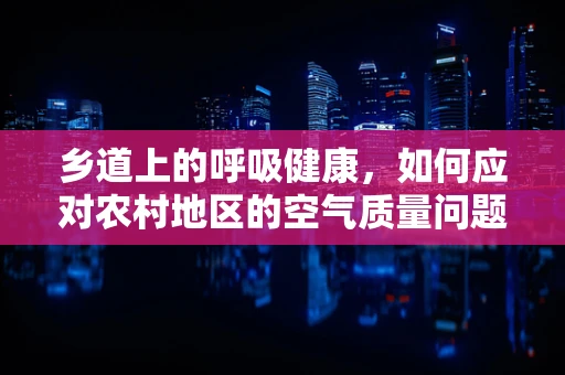 乡道上的呼吸健康，如何应对农村地区的空气质量问题？