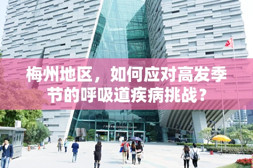 梅州地区，如何应对高发季节的呼吸道疾病挑战？