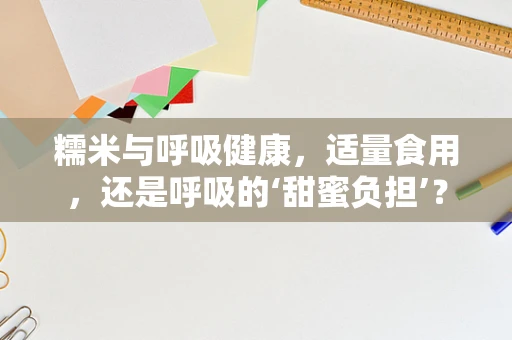糯米与呼吸健康，适量食用，还是呼吸的‘甜蜜负担’？
