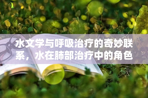 水文学与呼吸治疗的奇妙联系，水在肺部治疗中的角色