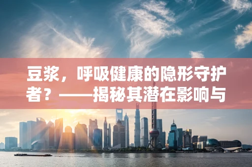 豆浆，呼吸健康的隐形守护者？——揭秘其潜在影响与正确饮用方式