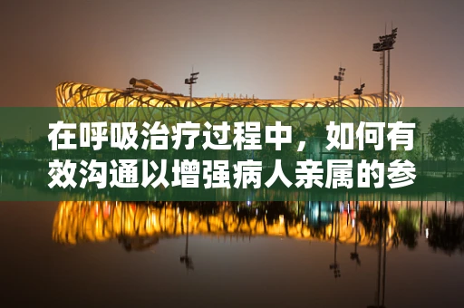 在呼吸治疗过程中，如何有效沟通以增强病人亲属的参与感？