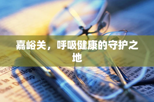 嘉峪关，呼吸健康的守护之地