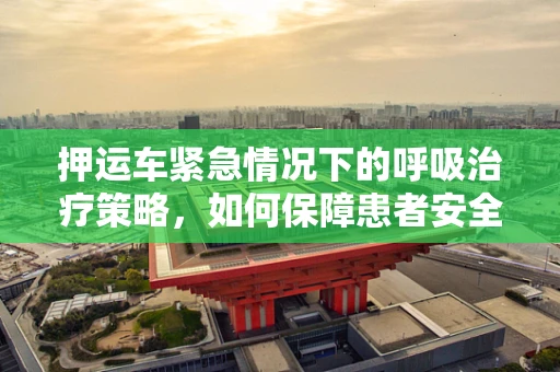押运车紧急情况下的呼吸治疗策略，如何保障患者安全？