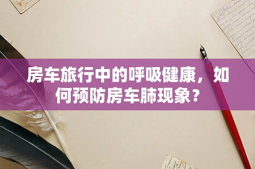 房车旅行中的呼吸健康，如何预防房车肺现象？