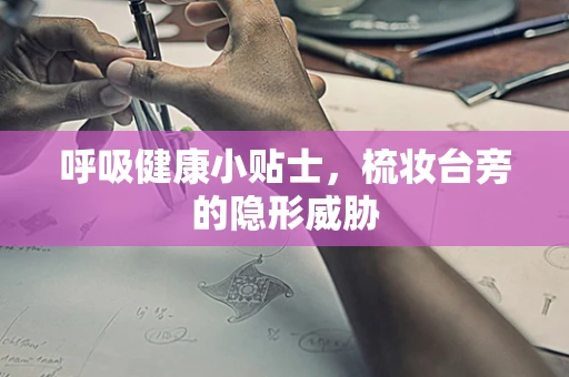 呼吸健康小贴士，梳妆台旁的隐形威胁