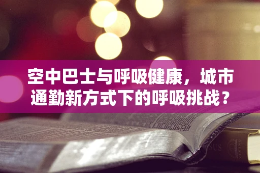 空中巴士与呼吸健康，城市通勤新方式下的呼吸挑战？
