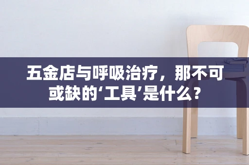 五金店与呼吸治疗，那不可或缺的‘工具’是什么？