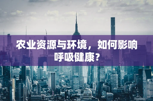 农业资源与环境，如何影响呼吸健康？