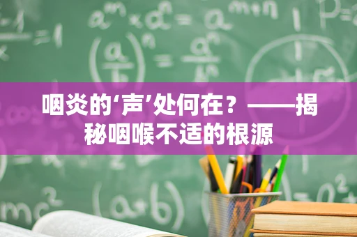 咽炎的‘声’处何在？——揭秘咽喉不适的根源