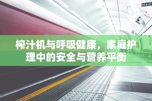 榨汁机与呼吸健康，家庭护理中的安全与营养平衡