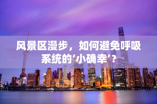 风景区漫步，如何避免呼吸系统的‘小确幸’？