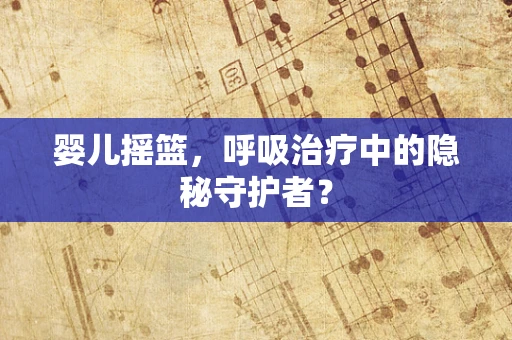 婴儿摇篮，呼吸治疗中的隐秘守护者？